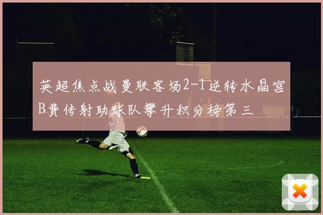英超焦点战曼联客场2-1逆转水晶宫B费传射助球队攀升积分榜第三