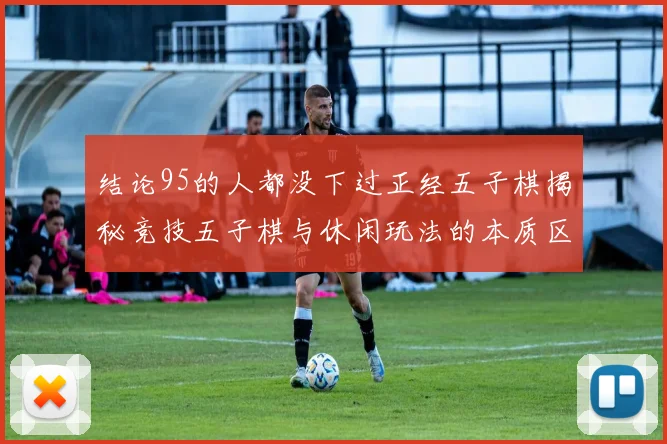 结论95的人都没下过正经五子棋揭秘竞技五子棋与休闲玩法的本质区别