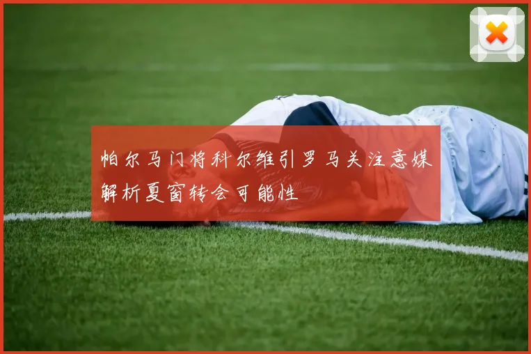 帕尔马门将科尔维引罗马关注意媒解析夏窗转会可能性