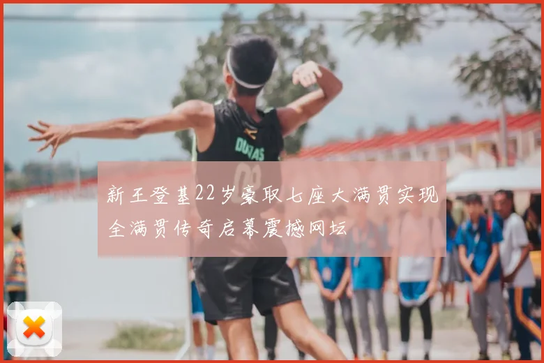 新王登基22岁豪取七座大满贯实现全满贯传奇启幕震撼网坛