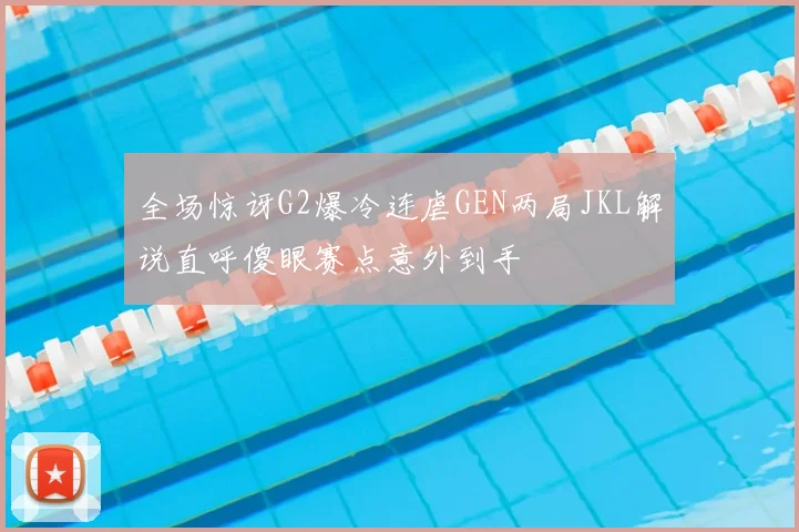 全场惊讶G2爆冷连虐GEN两局JKL解说直呼傻眼赛点意外到手