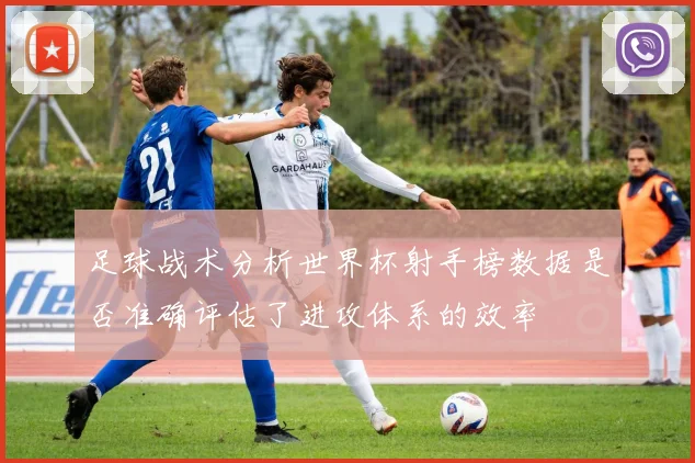 足球战术分析世界杯射手榜数据是否准确评估了进攻体系的效率
