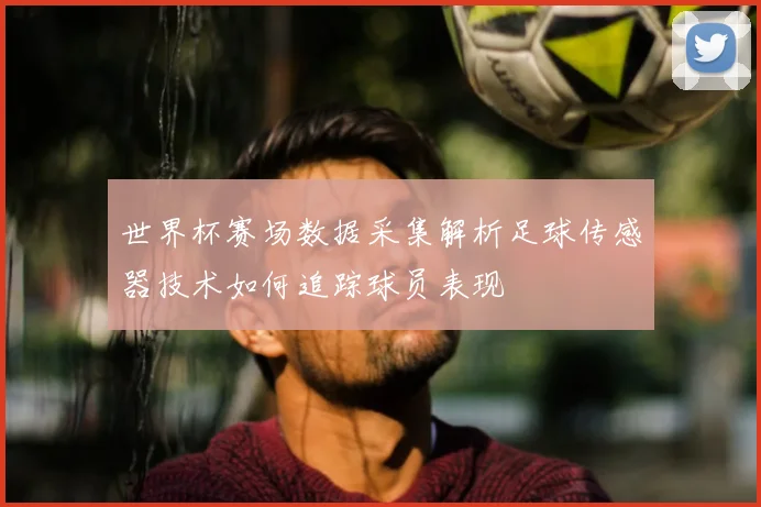 世界杯赛场数据采集解析足球传感器技术如何追踪球员表现