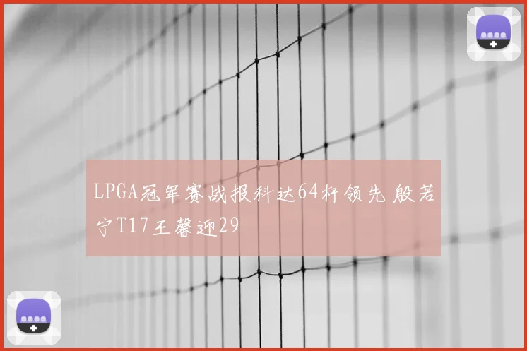 LPGA冠军赛战报科达64杆领先 殷若宁T17王馨迎29