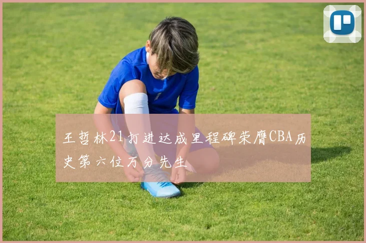 王哲林21打进达成里程碑荣膺CBA历史第六位万分先生