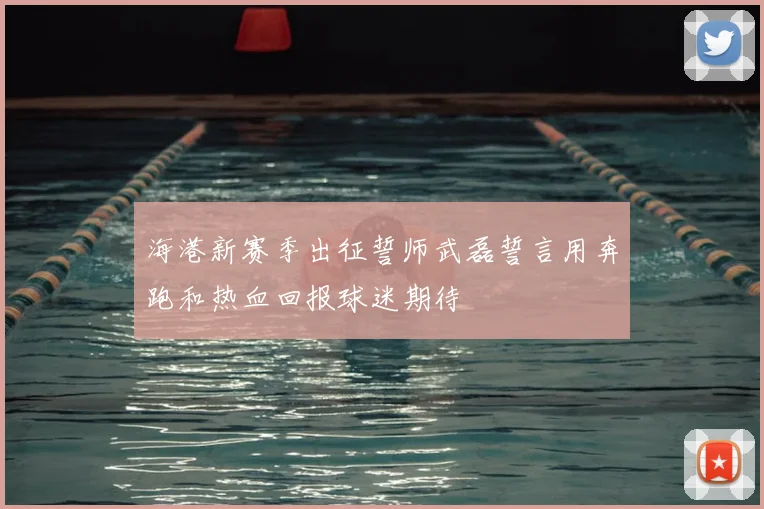 海港新赛季出征誓师武磊誓言用奔跑和热血回报球迷期待