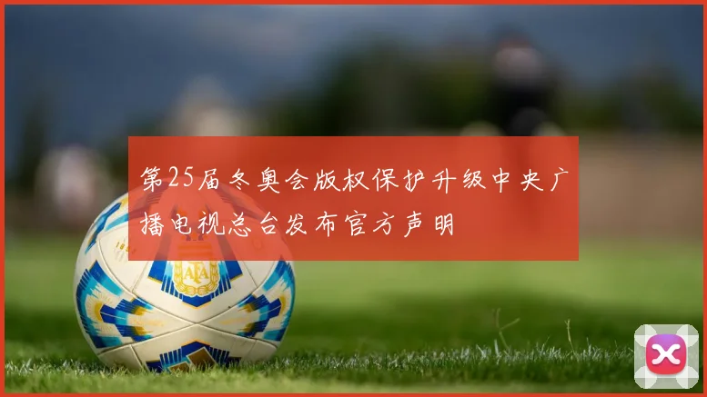 第25届冬奥会版权保护升级中央广播电视总台发布官方声明