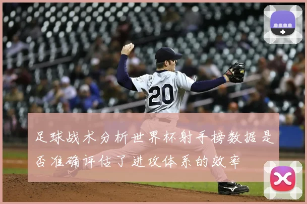 足球战术分析世界杯射手榜数据是否准确评估了进攻体系的效率