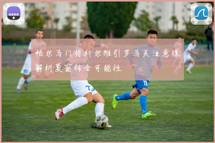 帕尔马门将科尔维引罗马关注意媒解析夏窗转会可能性