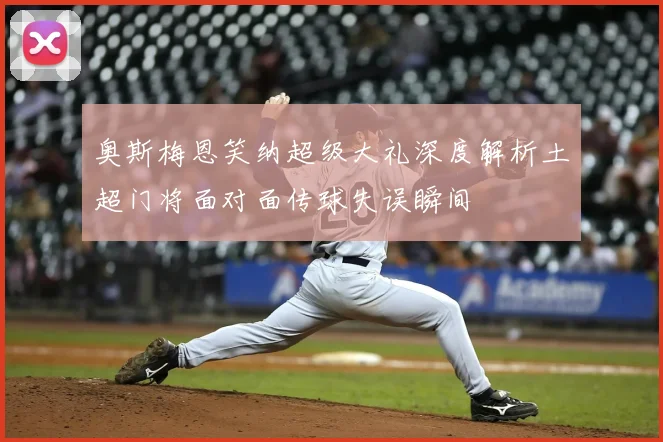 奥斯梅恩笑纳超级大礼深度解析土超门将面对面传球失误瞬间