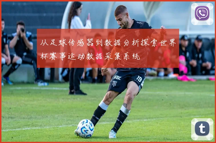 从足球传感器到数据分析探索世界杯赛事运动数据采集系统