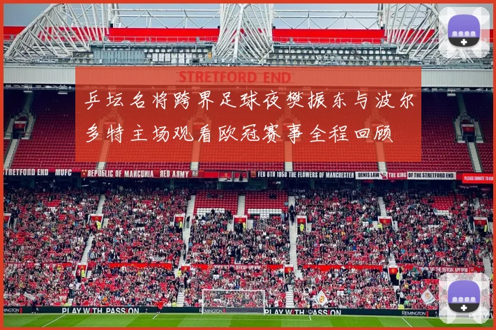 乒坛名将跨界足球夜樊振东与波尔多特主场观看欧冠赛事全程回顾