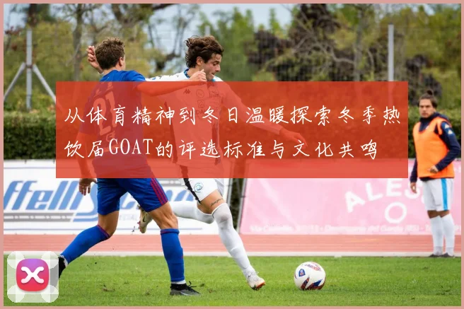 从体育精神到冬日温暖探索冬季热饮届GOAT的评选标准与文化共鸣