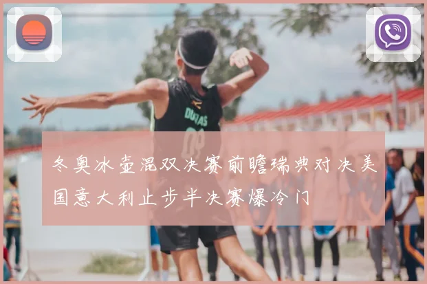 冬奥冰壶混双决赛前瞻瑞典对决美国意大利止步半决赛爆冷门