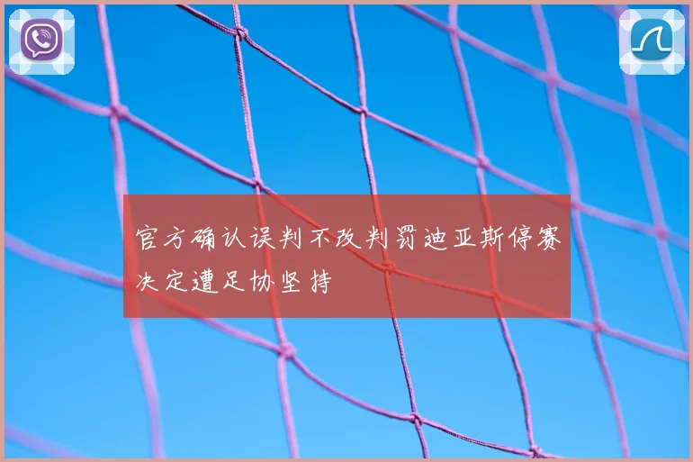 官方确认误判不改判罚迪亚斯停赛决定遭足协坚持