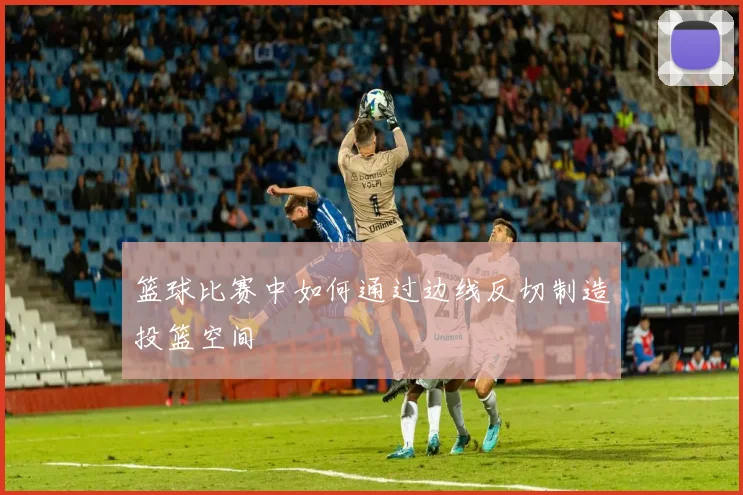 篮球比赛中如何通过边线反切制造投篮空间