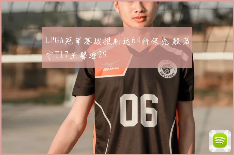 LPGA冠军赛战报科达64杆领先 殷若宁T17王馨迎29