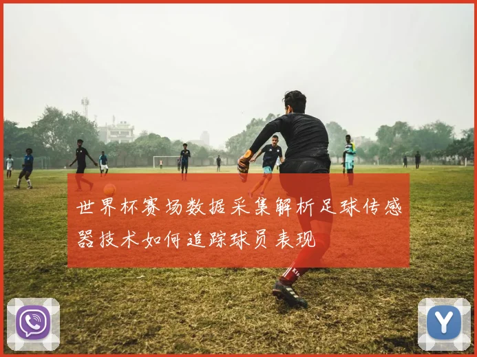 世界杯赛场数据采集解析足球传感器技术如何追踪球员表现