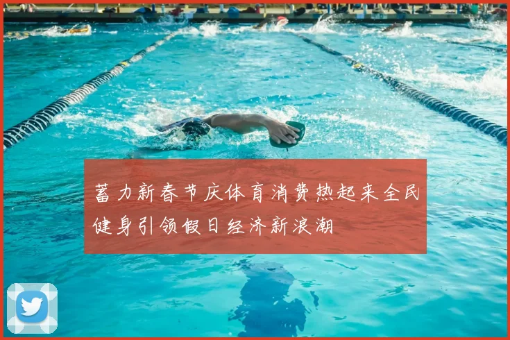 蓄力新春节庆体育消费热起来全民健身引领假日经济新浪潮