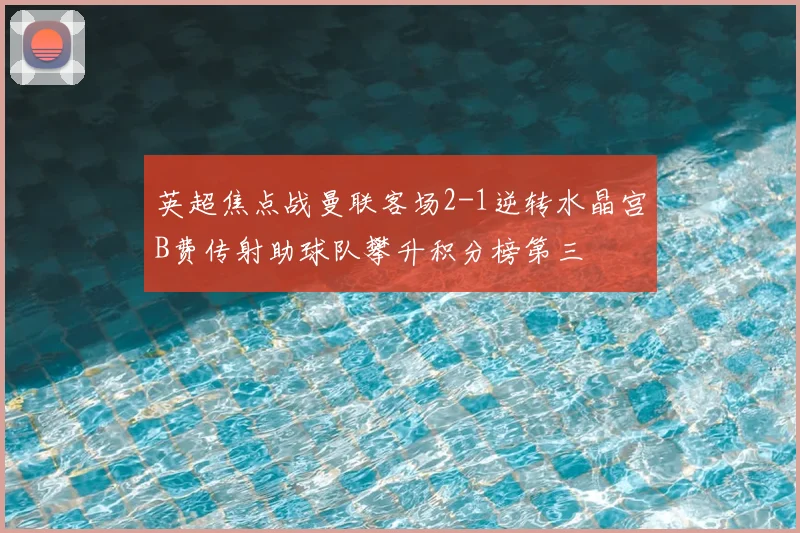 英超焦点战曼联客场2-1逆转水晶宫B费传射助球队攀升积分榜第三