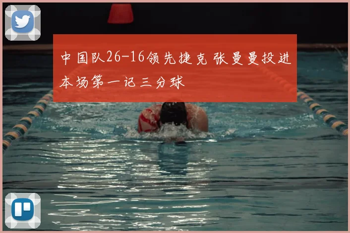 中国队26-16领先捷克 张曼曼投进本场第一记三分球