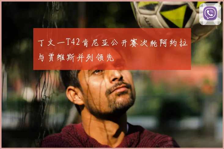 丁文一T42肯尼亚公开赛次轮阿约拉与贾维斯并列领先