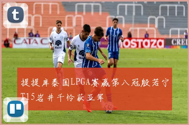 提提库泰国LPGA赛赢第八冠殷若宁T15岩井千怜获亚军