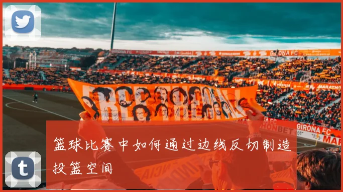 篮球比赛中如何通过边线反切制造投篮空间