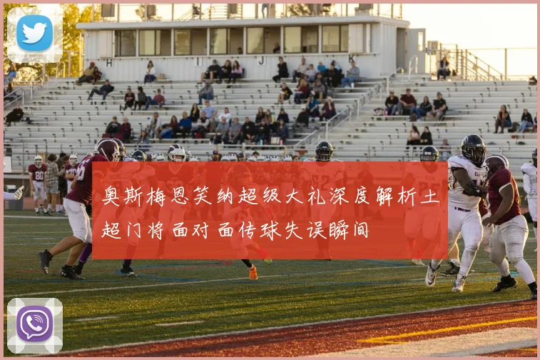 奥斯梅恩笑纳超级大礼深度解析土超门将面对面传球失误瞬间